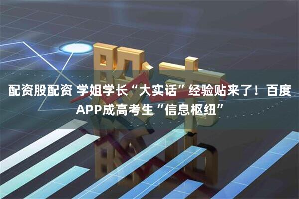 配资股配资 学姐学长“大实话”经验贴来了！百度APP成高考生“信息枢纽”