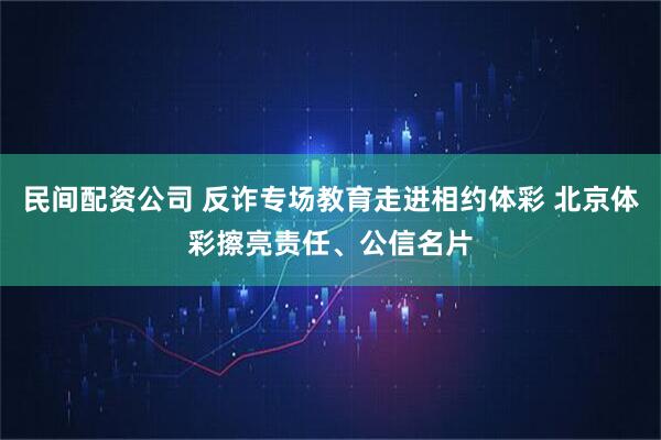 民间配资公司 反诈专场教育走进相约体彩 北京体彩擦亮责任、公信名片