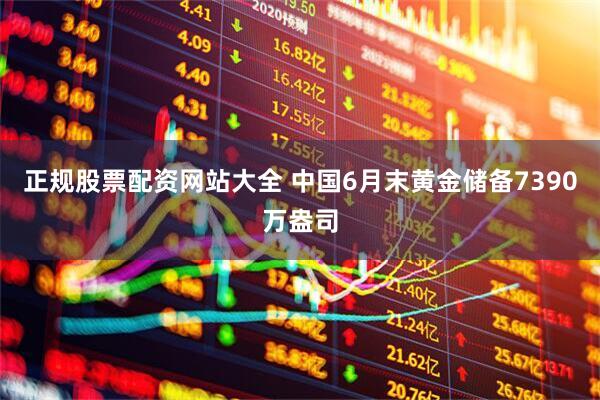 正规股票配资网站大全 中国6月末黄金储备7390万盎司