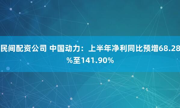 民间配资公司 中国动力：上半年净利同比预增68.28%至141.90%