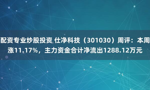 配资专业炒股投资 仕净科技（301030）周评：本周涨11.17%，主力资金合计净流出1288.12万元