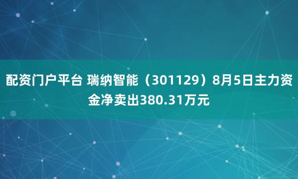 配资门户平台 瑞纳智能（301129）8月5日主力资金净卖出380.31万元