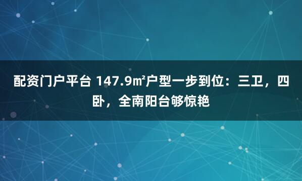 配资门户平台 147.9㎡户型一步到位：三卫，四卧，全南阳台够惊艳