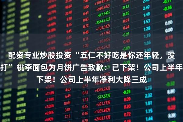 配资专业炒股投资 “五仁不好吃是你还年轻，没饱尝生活的毒打” 桃李面包为月饼广告致歉：已下架！公司上半年净利大降三成