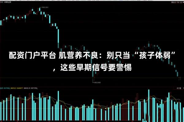 配资门户平台 肌营养不良：别只当 “孩子体弱”，这些早期信号要警惕