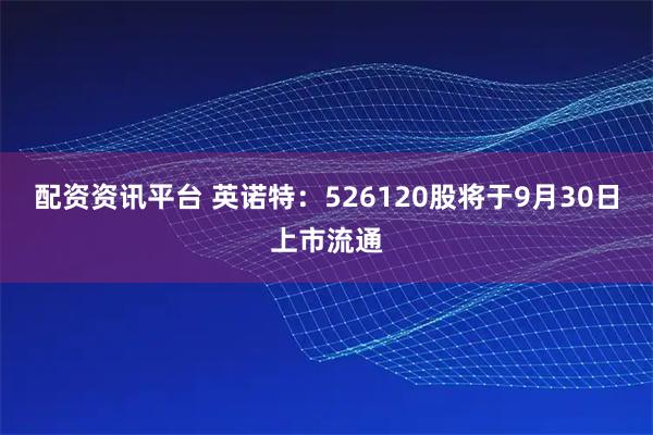 配资资讯平台 英诺特：526120股将于9月30日上市流通
