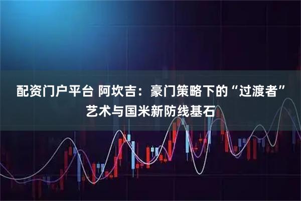 配资门户平台 阿坎吉：豪门策略下的“过渡者”艺术与国米新防线基石