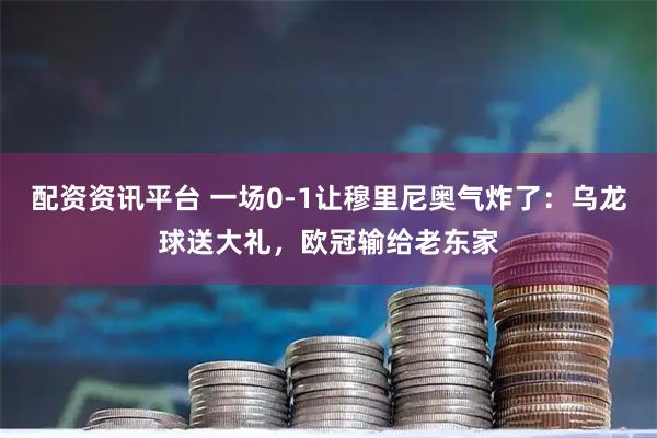 配资资讯平台 一场0-1让穆里尼奥气炸了：乌龙球送大礼，欧冠输给老东家
