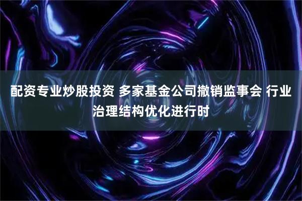 配资专业炒股投资 多家基金公司撤销监事会 行业治理结构优化进行时