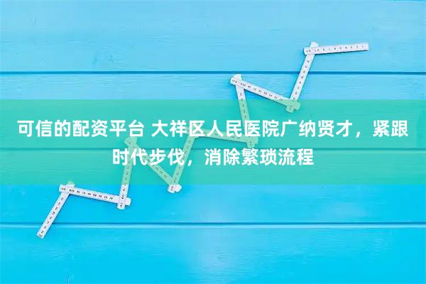 可信的配资平台 大祥区人民医院广纳贤才，紧跟时代步伐，消除繁琐流程