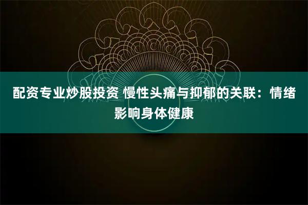 配资专业炒股投资 慢性头痛与抑郁的关联：情绪影响身体健康